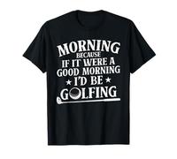Morning Because If It were A Good Morning I'd Be Golfing T-Shirt
