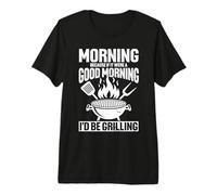 Morning Because If It were A Good Morning I'd Be Grilling Premium T-Shirt