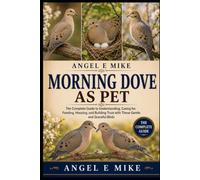MORNING DOVE AS PET: The Complete Guide to Understanding, Caring for, Feeding, Housing, and Building Trust with These Gentle and Graceful Birds