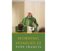 Morning Homilies III: In the Chapel of St. Martha's Guest House February 3-june 30, 2014