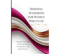 Morning Maximizer for Women Who Lead: Design Your Day with Intention, Confidence, and Quiet Power
