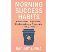 MORNING SUCCESS HABITS: How to Build a Daily Routine That Boosts Energy, Productivity, and Happiness