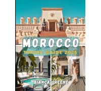 MOROCCO TRAVEL GUIDE 2025: Explore Morocco in 2025: From Marrakech to the Sahara, A Complete Travel Companion