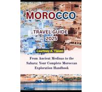 MOROCCO TRAVEL GUIDE 2025: From Ancient Medinas to the Sahara: Your Complete Moroccan Exploration Handbook