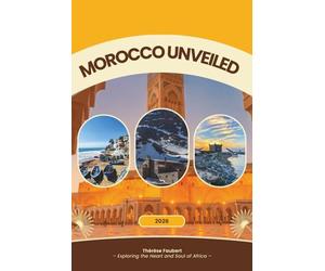 MOROCCO UNVEILED 2026: A Complete Travel Guide for Solo Travelers, Budget Trips, Luxury Seekers, Culture Lovers, Family Vacations, Backpackers, Sahara Adventure & First-Time Visitors (Detailed Map).