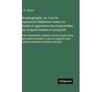 Morphographie, ou, L'art de représenter fidèlement toutes les formes et apparences des corps solides, par le dessin linéaire et perspectif: Traité ... en peu de temps et d'une manière raisonnée