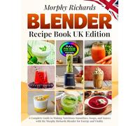 Morphy Richards Blender Recipe Book UK Edition: A Complete Guide to Making Nutritious Smoothies, Soups, and Sauces with the Morphy Richards Blender for Energy and Vitality [Full Colour UK Edition]