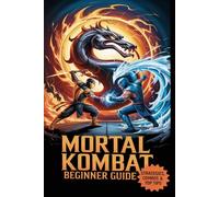 MORTAL KOMBAT BEGINNER GUIDE: HOW TO BE A PRO PLAYER IN MORTAL KOMBAT 11 AND EASY USER GUIDE