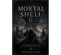 MORTAL SHELL II COMPLETE GAME GUIDE: Master Shells, Combat, and the Ruined World of Fallgrim