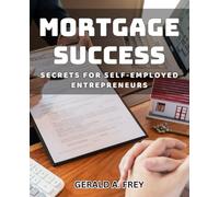 Mortgage Success Secrets for Self-Employed Entrepreneurs: Unlocking the Key to Financial Freedom for Independent Business Owners