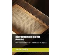 MORTIFICATION OF SIN IN BELIEVERS (Annotated): Why Christians Still Sin - and What to Do About It