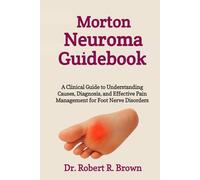 Morton Neuroma Guidebook: A Clinical Guide to Understanding Causes, Diagnosis, and Effective Pain Management for Foot Nerve Disorders