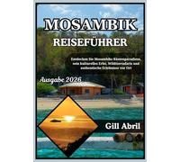 MOSAMBIK REISEFÜHRER 2026: Von Maputo bis zu den Quirimbas: Mosambiks Küste Paradiese, sein kulturelles Erbe, Wildtiersafaris und lokale Erlebnisse entdecken (Unterwegs: Reiseführer von Gill Abril)