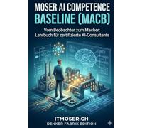 Moser AI Competence Baseline (MACB): Vom Beobachter zum Macher: Das offizielle Lehrbuch für zertifizierte KI-Consultants - Strategie, Implementation und Business-ROI (itmoser.ch)