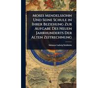 Moses Mendelssohn Und Seine Schule in Ihrer Beziehung Zur Aufgabe Des Neuen Jahrhunderts Der Alten Zeitrechnung
