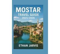 MOSTAR TRAVEL GUIDE 2025/2026: Discover Hidden Gems, Local Secrets, Walking Tours, Food, and Day Trips in Bosnia’s Most Beautiful City (The Traveler's Companion)