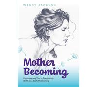 Mother Becoming: Empowering You in Pregnancy Birth and Early Mothering: Empowering You in Pregnancy, Birth and Early Mothering: Empowering You in Pregnancy, Birth and Early Mothering
