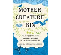 Mother, Creature, Kin: What We Learn from Nature's Mothers in a Time of Unraveling