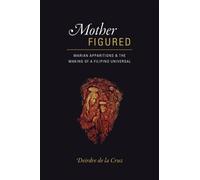 Mother Figured : Marian Apparitions and the Making of a Filipino Universal