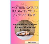 Mother Nature Radiates You - Even After 40: Mother Nature’s Guide to Strength, Vitality, and Longevity
