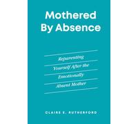 Mothered by Absence: Reparenting Yourself After the Emotionally Absent Mother (The Rutherford Repair Manuals)
