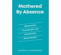Mothered by Absence: Reparenting Yourself After the Emotionally Absent Mother (The Rutherford Repair Manuals)