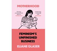 Motherhood : Feminism’S Unfinished Business