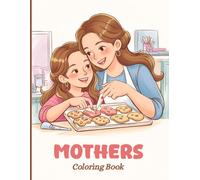MOTHERS Coloring Book for Adults: A heartwarming collection of mother-child moments celebrating love, care, play, learning, cooking, gardening, ... pages for relaxation and creativity.
