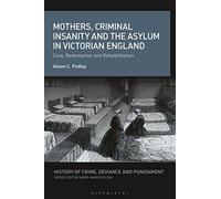 Mothers, Criminal Insanity and the Asylum in Victorian England: Cure, Redemption and Rehabilitation (History of Crime, Deviance and Punishment)