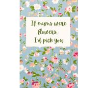 Mothers Day Gift Journal | If Mums were Flowers, I'd Pick You Notebook: 120 Lined Pages 6" x 9" mom's birthday present, happy mother day's gift