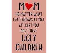 Mothers Day Gifts For Mum: MOM NO MATTER WHAT LIFE THROWS AT YOU, AT LEAST YOU DON'T HAVE UGLY CHILDREN - Mothers Day Gifts From Son Blank Lined ... Funny Mother Day Gift from Daughter