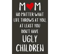 Mothers Day Gifts From Son: MOM NO MATTER WHAT LIFE THROWS AT YOU, AT LEAST YOU DON'T HAVE UGLY CHILDREN - Mothers Day Gifts for Mum Blank Lined ... Funny Mother Day Gift from Daughter