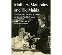 Mothers, Mammies and Old Maids: Twenty-Five Character Actresses of Golden Age Hollywood