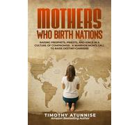 Mothers Who Birth Nations: Raising Prophets, Priests, And Kings In A Culture Of Compromise. A Warrior Mom’s Call to Raise Destiny-Carriers