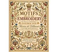 Motifs for Embroidery: The Princess of Embroidery’s Golden Age - Thérèse de Dillmont’s 7-Volume Masterpiece Recording a Civilization Stitched by ... & Complete 500+ Motif Archive in One Volume.