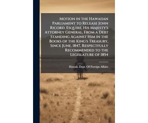 Motion in the Hawaiian Parliament to Release John Ricord, Esquire, His Majesty's Attorney General, From a Debt Standing Against Him in the Books of ... Recommended to the Legislature of 1854
