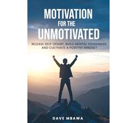 Motivation for the Unmotivated: Release Self Doubt, Build Mental Toughness and Cultivate A Positive Mindset: Release Self Doubt, Build Mental Toughness and Cultivate Positive Mindset