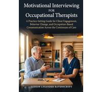 Motivational Interviewing For Occupational Therapists: A Practice-Setting Guide for Client Engagement, Behavior Change, and Occupation-Based Communication Across the Continuum of Care