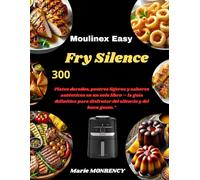 Moulinex Easy Fry Silence: 300 Platos dorados, postres ligeros y sabores auténticos en un solo libro - la guía definitiva para disfrutar del silencio y del buen gusto