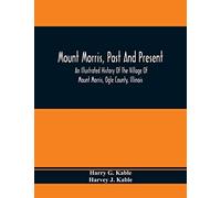 Mount Morris, Past And Present: An Illustrated History Of The Village Of Mount Morris, Ogle County, Illinois: Celebrating The One Hundredth Anniversary Of The Settlement Of Mount Morris
