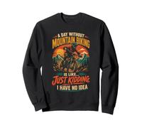 Mountain Bike A Day Without It Is Like Just Kidding Sweatshirt