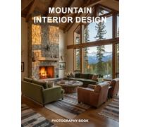 Mountain Interior Design Photography Book: Discover The Art Of Rustic Elegance And Modern Alpine Living With Stunning Home Photography