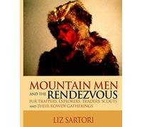 Mountain Men and the Rendezvous: Fur Trappers, Explorers, Traders, Scouts and Their Rowdy Gatherings