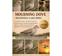 MOURNING DOVE BEGINNER’S CARE BIBLE: A Complete Guide to the Mourning Dove - Biology, Behavior, Feeding, Nesting, Breeding, Migration, Habitat Needs, and Cultural Significance for Nature Enthusiasts