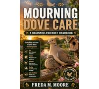 MOURNING DOVE CARE: A beginner-friendly handbook for understanding mourning doves, their diet, habitat, behavior, nesting, and safe handling