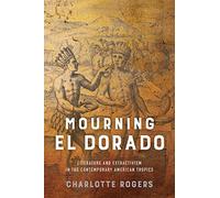 Mourning El Dorado: Literature and Extractivism in the Contemporary American Tropics (New World Studies)