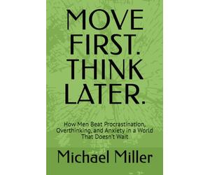 MOVE FIRST. THINK LATER.: How Men Beat Procrastination, Overthinking, and Anxiety in a World That Doesn’t Wait