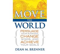 Move the World: Persuade Your Audience, Change Minds, and Achieve Your Goals