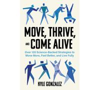 Move, Thrive, and Come Alive : Over 120 Science-Backed Strategies to Move More, Feel Better, and Live Fully