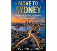MOVE TO SYDNEY: The Essential Roadmap to Relocation, Housing, Lifestyle Integration, and Cultural Adaptation